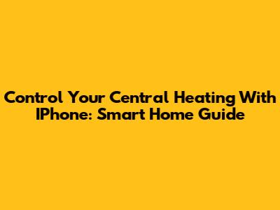 Control Your Central Heating With IPhone: Smart Home Guide