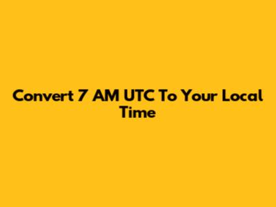 Convert 7 AM UTC To Your Local Time
