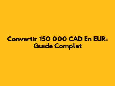 Convertir 150 000 CAD En EUR: Guide Complet