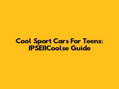 Cool Sport Cars For Teens: IPSEIICoolse Guide