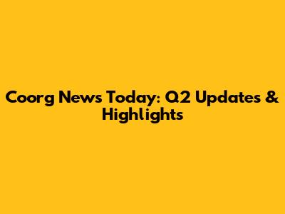 Coorg News Today: Q2 Updates & Highlights