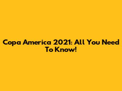 Copa America 2021: All You Need To Know!