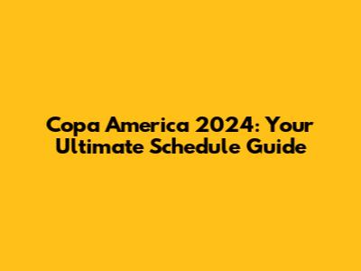 Copa America 2024: Your Ultimate Schedule Guide