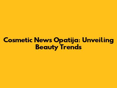 Cosmetic News Opatija: Unveiling Beauty Trends
