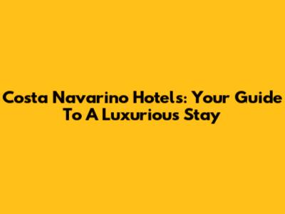 Costa Navarino Hotels: Your Guide To A Luxurious Stay