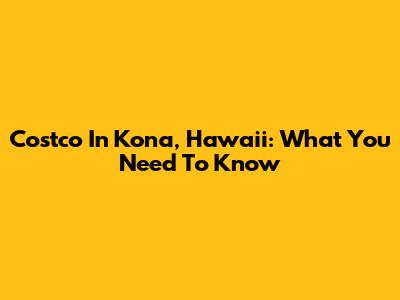 Costco In Kona, Hawaii: What You Need To Know