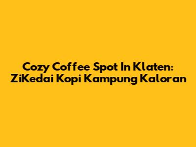 Cozy Coffee Spot In Klaten: ZiKedai Kopi Kampung Kaloran