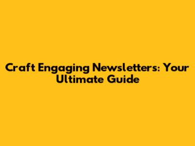 Craft Engaging Newsletters: Your Ultimate Guide
