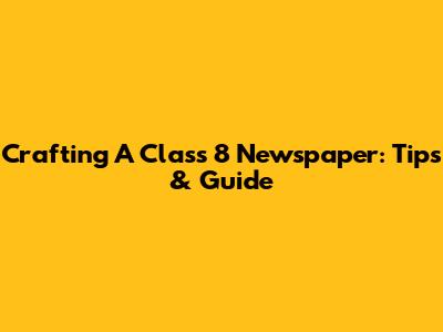 Crafting A Class 8 Newspaper: Tips & Guide