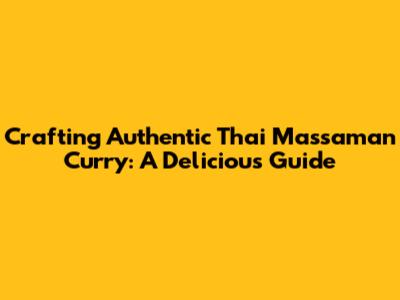 Crafting Authentic Thai Massaman Curry: A Delicious Guide