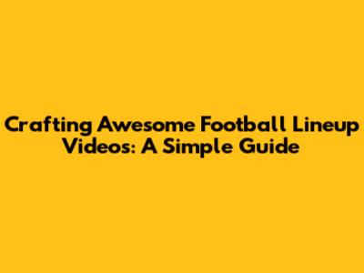 Crafting Awesome Football Lineup Videos: A Simple Guide