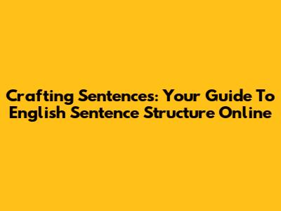 Crafting Sentences: Your Guide To English Sentence Structure Online