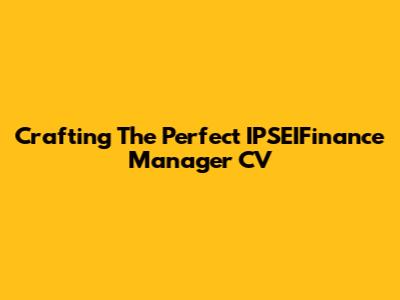 Crafting The Perfect IPSEIFinance Manager CV