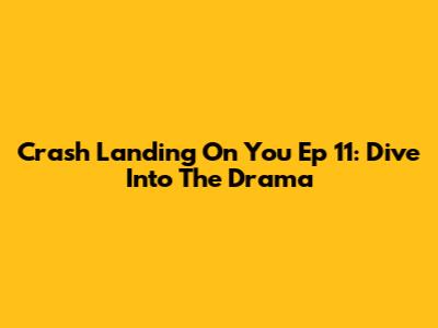 Crash Landing On You Ep 11: Dive Into The Drama