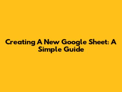 Creating A New Google Sheet: A Simple Guide
