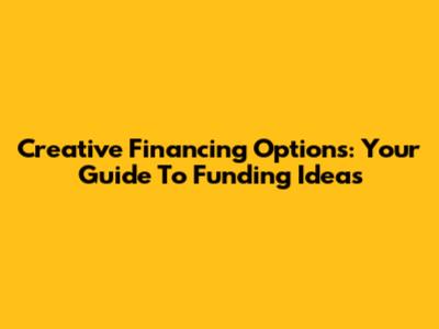 Creative Financing Options: Your Guide To Funding Ideas