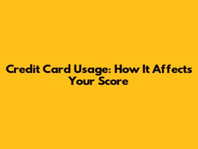 Credit Card Usage: How It Affects Your Score