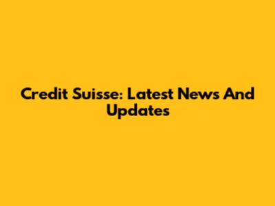 Credit Suisse: Latest News And Updates