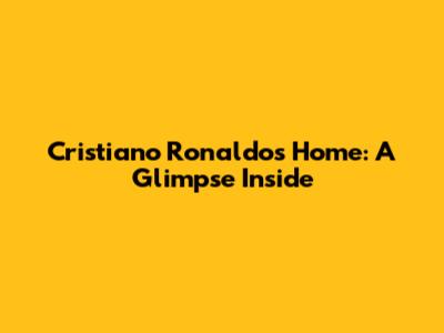 Cristiano Ronaldo's Home: A Glimpse Inside