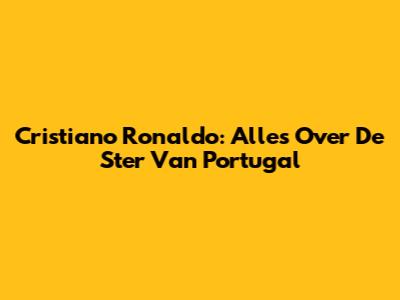 Cristiano Ronaldo: Alles Over De Ster Van Portugal