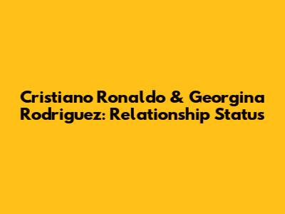 Cristiano Ronaldo & Georgina Rodriguez: Relationship Status
