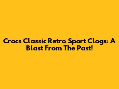 Crocs Classic Retro Sport Clogs: A Blast From The Past!
