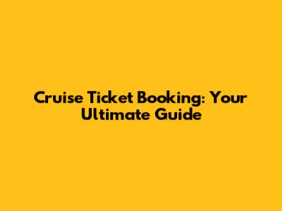 Cruise Ticket Booking: Your Ultimate Guide