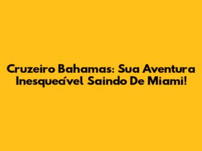 Cruzeiro Bahamas: Sua Aventura Inesquecível Saindo De Miami!