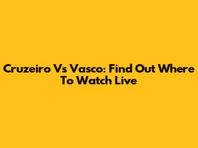 Cruzeiro Vs Vasco: Find Out Where To Watch Live