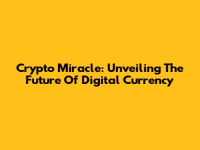 Crypto Miracle: Unveiling The Future Of Digital Currency
