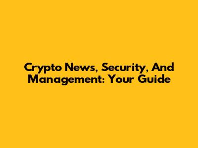 Crypto News, Security, And Management: Your Guide