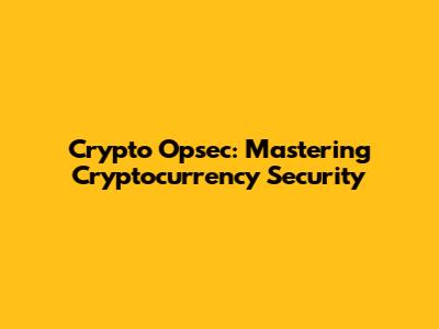 Crypto Opsec: Mastering Cryptocurrency Security