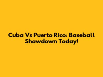 Cuba Vs Puerto Rico: Baseball Showdown Today!