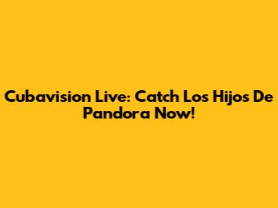 Cubavision Live: Catch Los Hijos De Pandora Now!