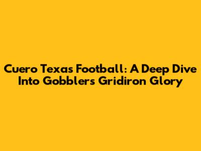 Cuero Texas Football: A Deep Dive Into Gobblers Gridiron Glory