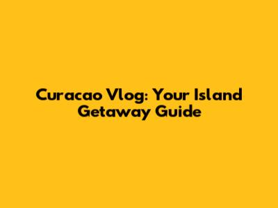 Curacao Vlog: Your Island Getaway Guide