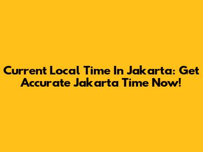 Current Local Time In Jakarta: Get Accurate Jakarta Time Now!