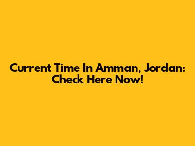 Current Time In Amman, Jordan: Check Here Now!
