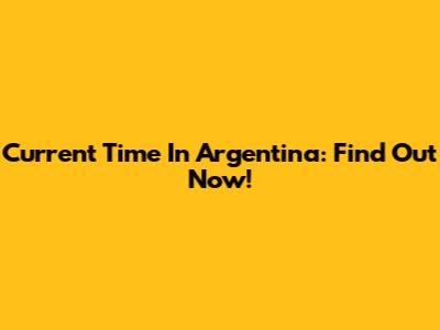Current Time In Argentina: Find Out Now!