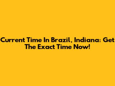 Current Time In Brazil, Indiana: Get The Exact Time Now!