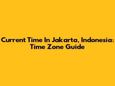 Current Time In Jakarta, Indonesia: Time Zone Guide