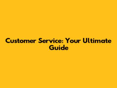 Customer Service: Your Ultimate Guide