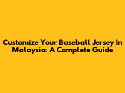 Customize Your Baseball Jersey In Malaysia: A Complete Guide