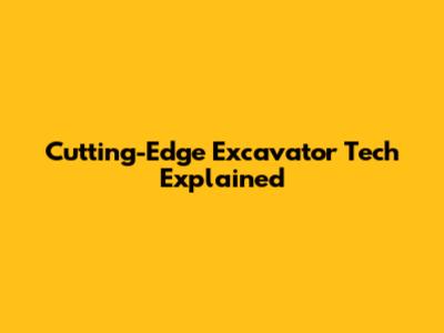 Cutting-Edge Excavator Tech Explained
