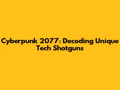 Cyberpunk 2077: Decoding Unique Tech Shotguns