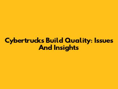 Cybertruck's Build Quality: Issues And Insights