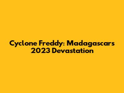 Cyclone Freddy: Madagascar's 2023 Devastation
