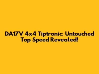 DA17V 4x4 Tiptronic: Untouched Top Speed Revealed!