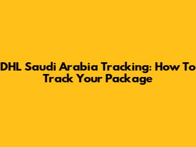 DHL Saudi Arabia Tracking: How To Track Your Package