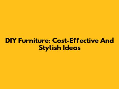DIY Furniture: Cost-Effective And Stylish Ideas